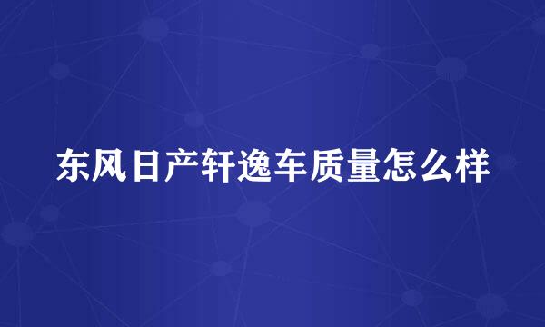 东风日产轩逸车质量怎么样