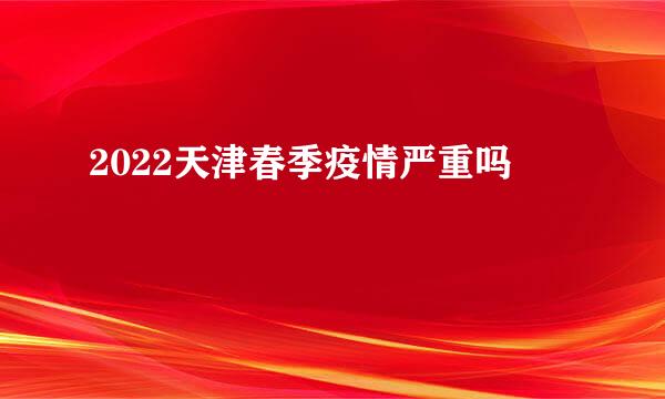 2022天津春季疫情严重吗