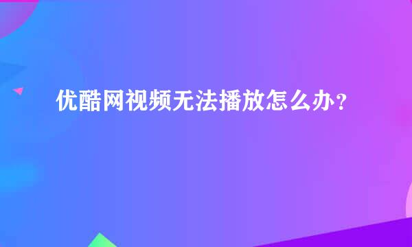 优酷网视频无法播放怎么办？