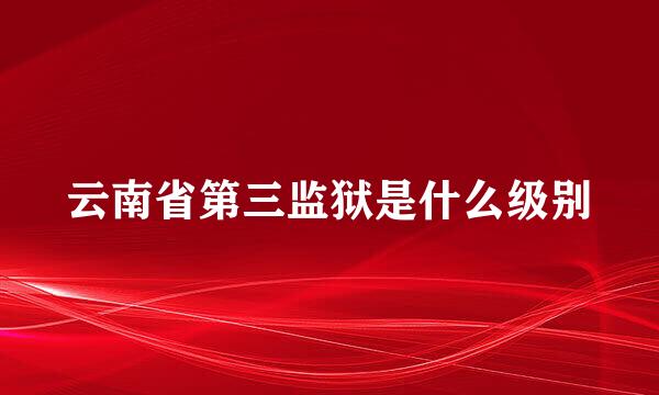 云南省第三监狱是什么级别