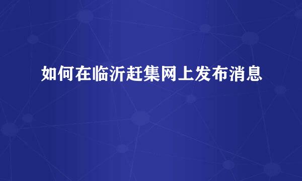 如何在临沂赶集网上发布消息