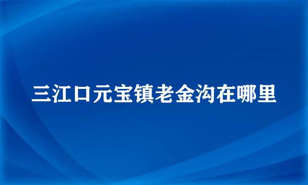 三江口元宝镇老金沟在哪里