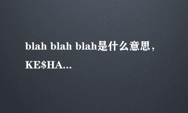 blah blah blah是什么意思，KE$HA的那首歌