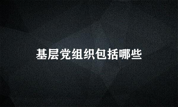 基层党组织包括哪些