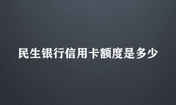 民生银行信用卡额度是多少