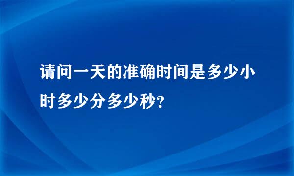 请问一天的准确时间是多少小时多少分多少秒？