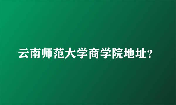 云南师范大学商学院地址？