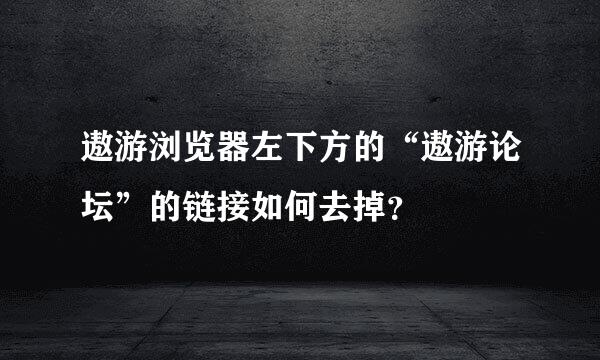 遨游浏览器左下方的“遨游论坛”的链接如何去掉？