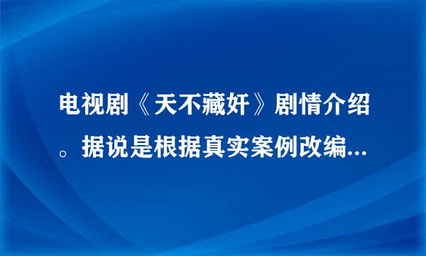 电视剧《天不藏奸》剧情介绍。据说是根据真实案例改编的，顺便介绍一下故事原型。详细点 给分多哦