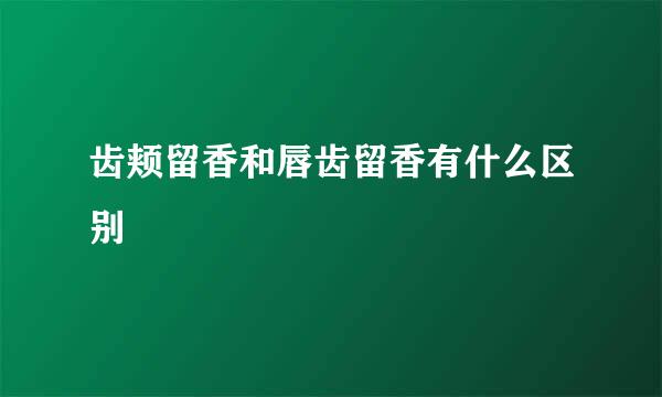 齿颊留香和唇齿留香有什么区别