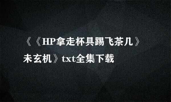 《《HP拿走杯具踢飞茶几》未玄机》txt全集下载