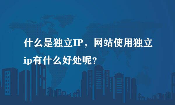 什么是独立IP，网站使用独立ip有什么好处呢？