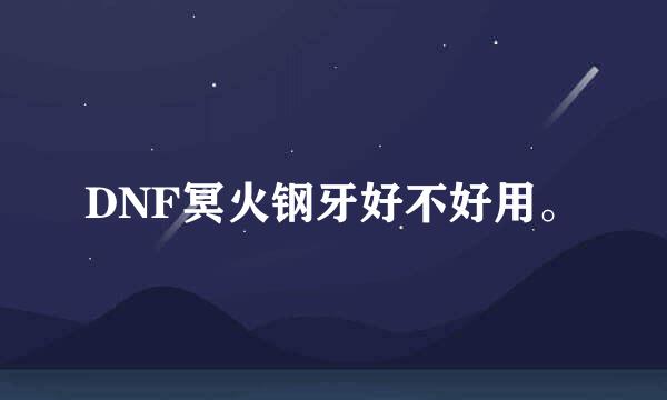 DNF冥火钢牙好不好用。