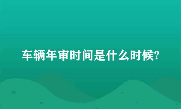 车辆年审时间是什么时候?