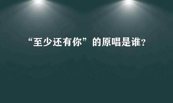 “至少还有你”的原唱是谁？