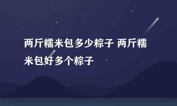 两斤糯米包多少粽子 两斤糯米包好多个粽子