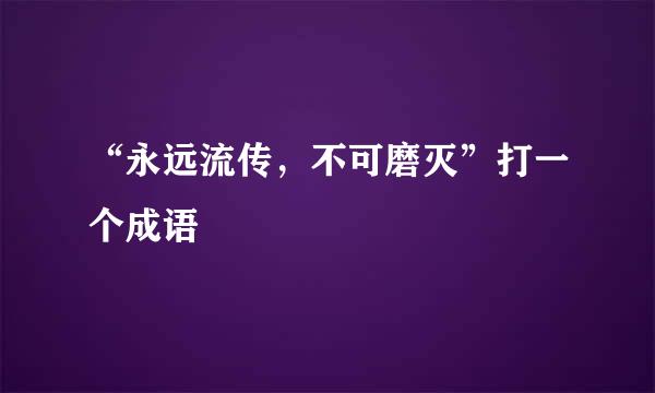 “永远流传，不可磨灭”打一个成语