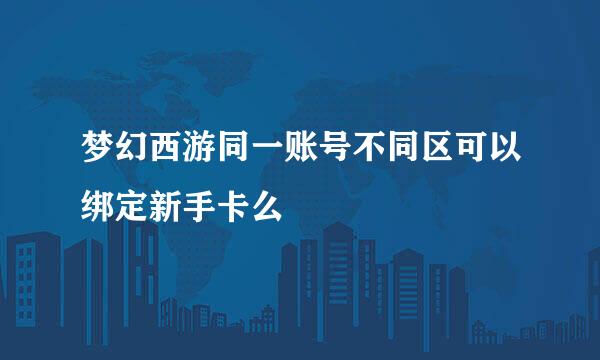 梦幻西游同一账号不同区可以绑定新手卡么