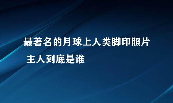 最著名的月球上人类脚印照片 主人到底是谁