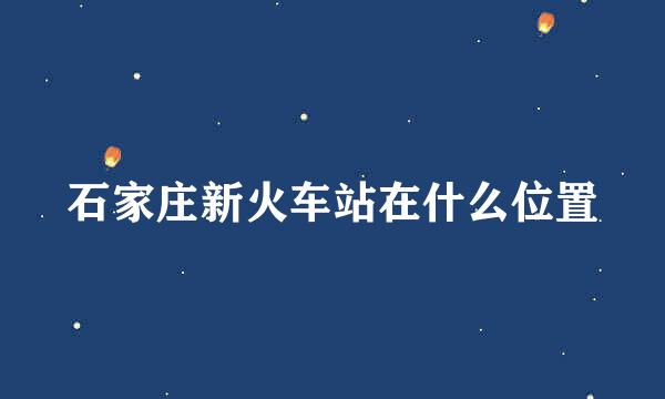 石家庄新火车站在什么位置