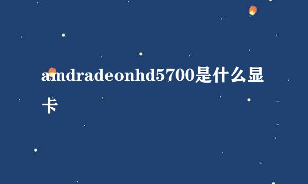 amdradeonhd5700是什么显卡