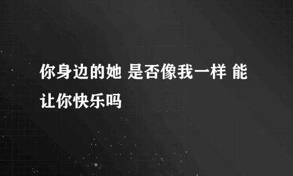 你身边的她 是否像我一样 能让你快乐吗