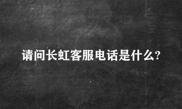 请问长虹客服电话是什么?