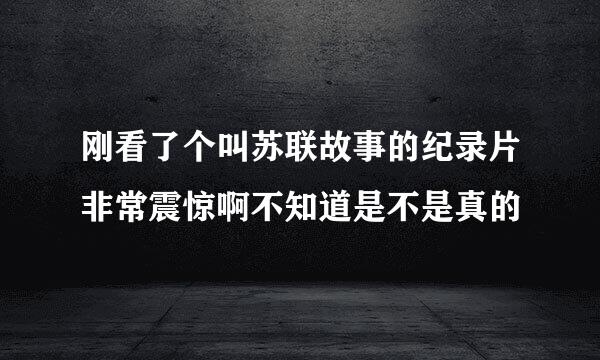 刚看了个叫苏联故事的纪录片非常震惊啊不知道是不是真的