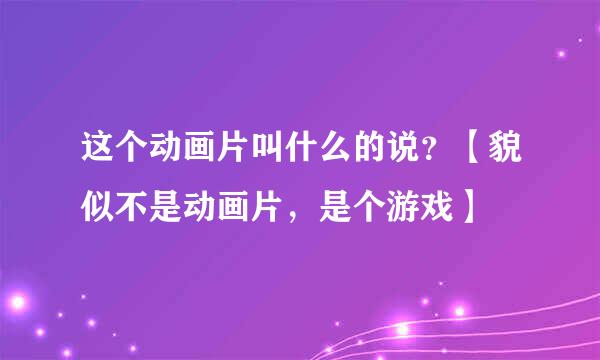 这个动画片叫什么的说？【貌似不是动画片，是个游戏】