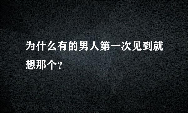 为什么有的男人第一次见到就想那个？