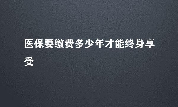 医保要缴费多少年才能终身享受