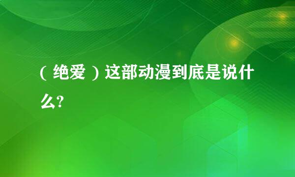 ( 绝爱 ) 这部动漫到底是说什么?