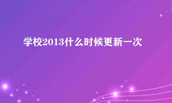 学校2013什么时候更新一次