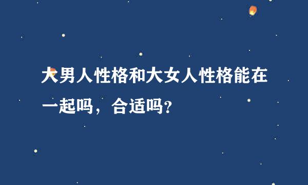 大男人性格和大女人性格能在一起吗，合适吗？