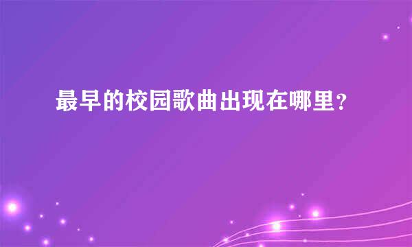 最早的校园歌曲出现在哪里？