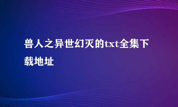 兽人之异世幻灭的txt全集下载地址