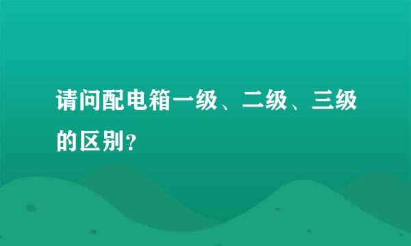 请问配电箱一级、二级、三级的区别？