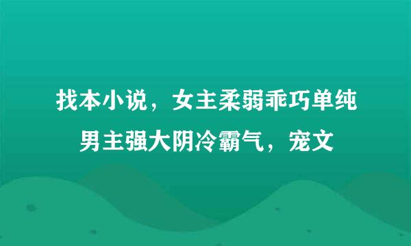 找本小说，女主柔弱乖巧单纯〜男主强大阴冷霸气，宠文