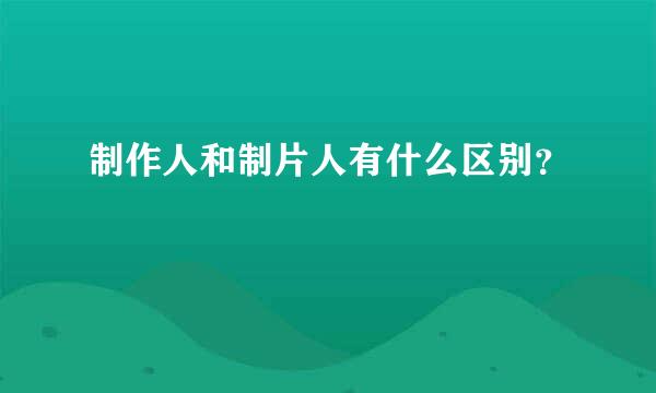 制作人和制片人有什么区别？