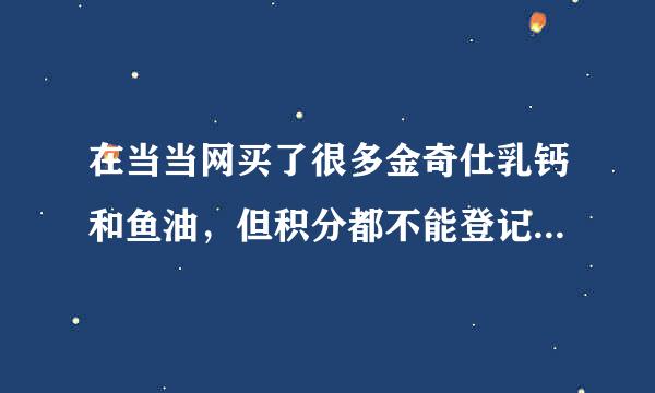 在当当网买了很多金奇仕乳钙和鱼油，但积分都不能登记,是假货吗？急问