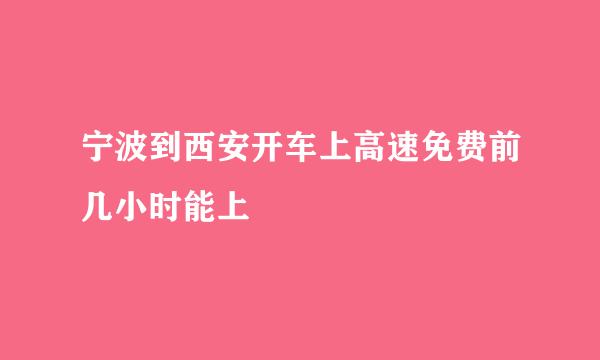 宁波到西安开车上高速免费前几小时能上