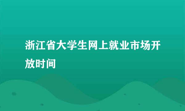 浙江省大学生网上就业市场开放时间