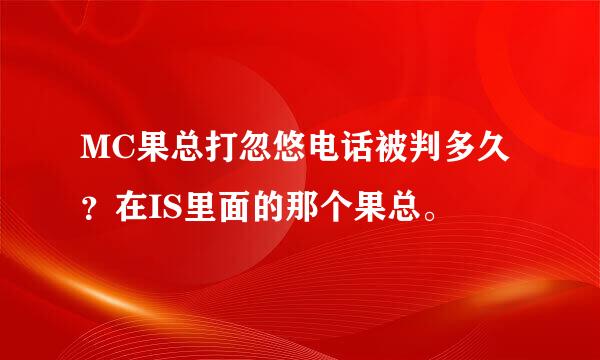 MC果总打忽悠电话被判多久？在IS里面的那个果总。