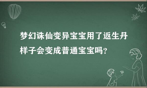 梦幻诛仙变异宝宝用了返生丹样子会变成普通宝宝吗？