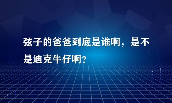 弦子的爸爸到底是谁啊，是不是迪克牛仔啊？