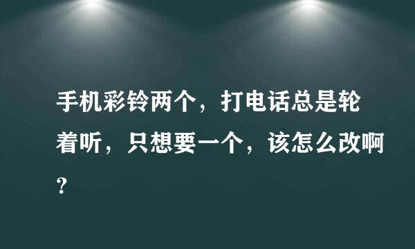 手机彩铃两个，打电话总是轮着听，只想要一个，该怎么改啊？