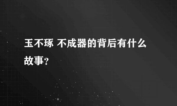 玉不琢 不成器的背后有什么故事？