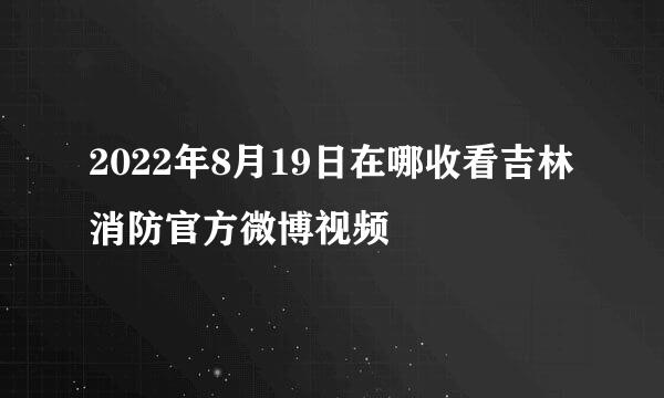 2022年8月19日在哪收看吉林消防官方微博视频