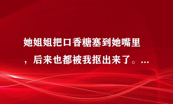 她姐姐把口香糖塞到她嘴里 ，后来也都被我抠出来了。只是还有一点点可能被她吞了下去，怎么办？碍事吗