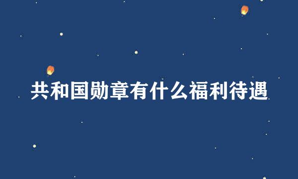 共和国勋章有什么福利待遇